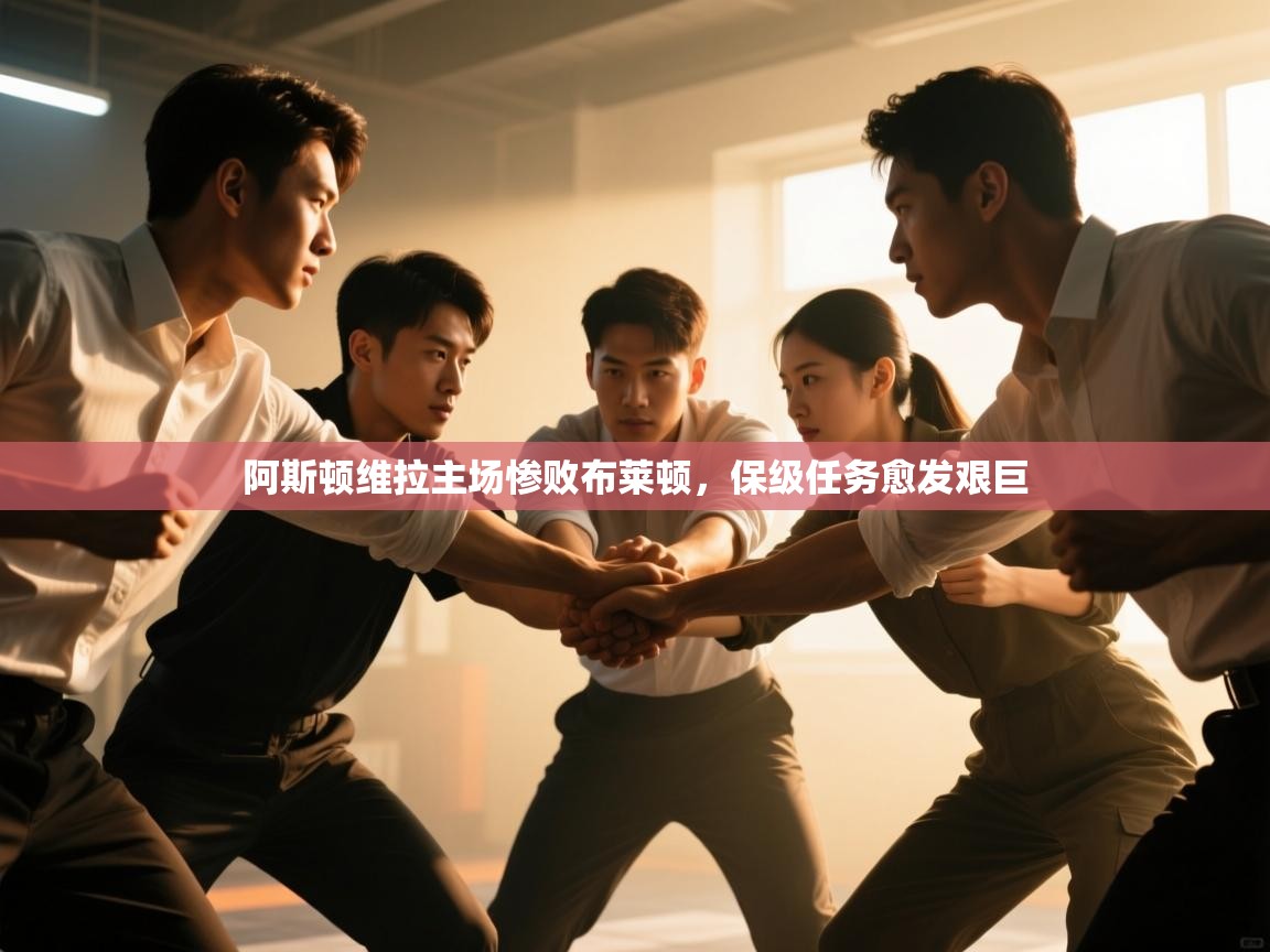 阿斯顿维拉主场惨败布莱顿，保级任务愈发艰巨