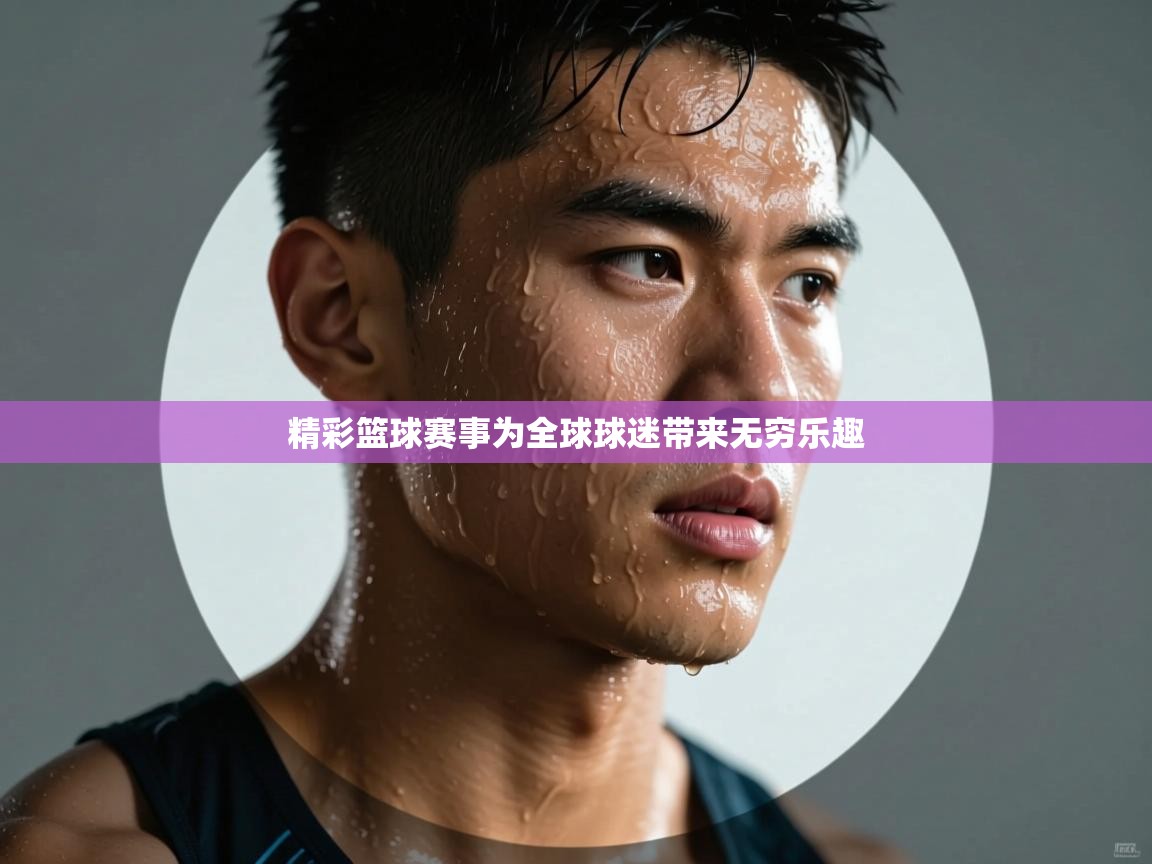 精彩篮球赛事为全球球迷带来无穷乐趣