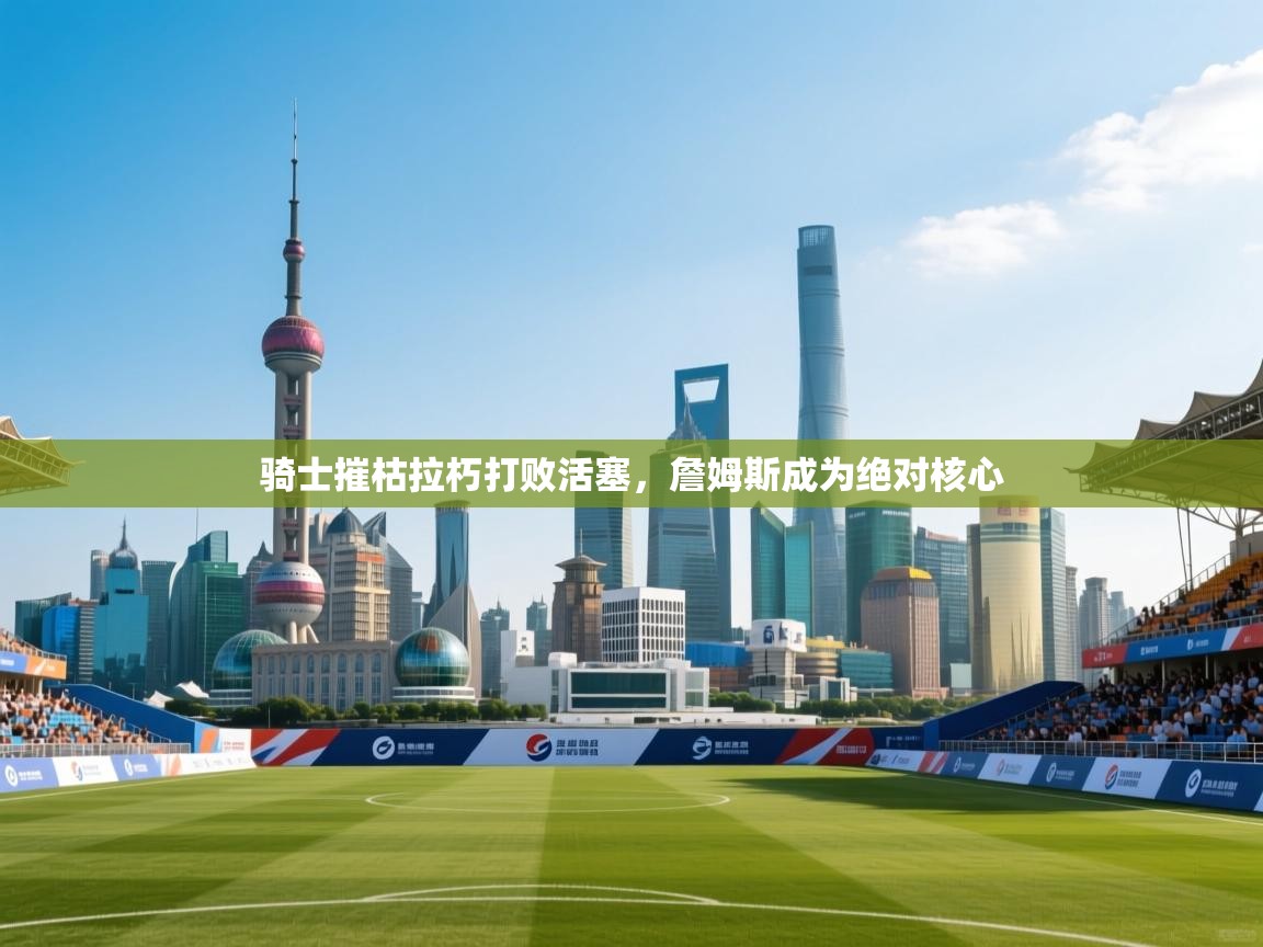 骑士摧枯拉朽打败活塞，詹姆斯成为绝对核心